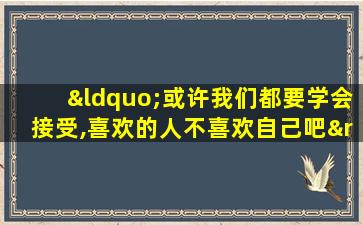 “或许我们都要学会接受,喜欢的人不喜欢自己吧”