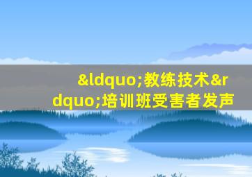 “教练技术”培训班受害者发声