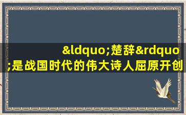 “楚辞”是战国时代的伟大诗人屈原开创的一种诗体