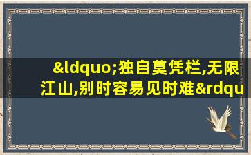 “独自莫凭栏,无限江山,别时容易见时难”