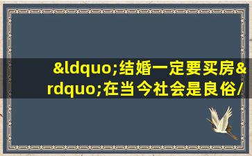 “结婚一定要买房”在当今社会是良俗/恶俗