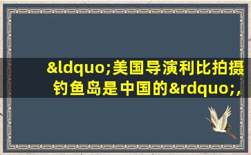 “美国导演利比拍摄钓鱼岛是中国的”,第