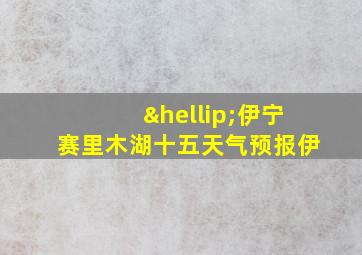 …伊宁赛里木湖十五天气预报伊