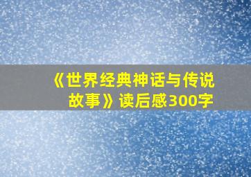 《世界经典神话与传说故事》读后感300字