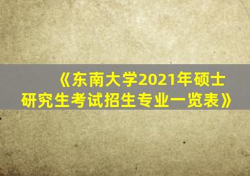 《东南大学2021年硕士研究生考试招生专业一览表》