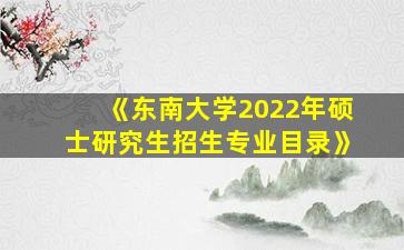 《东南大学2022年硕士研究生招生专业目录》