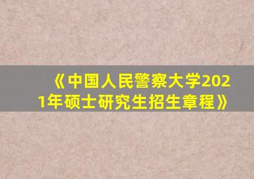 《中国人民警察大学2021年硕士研究生招生章程》