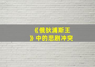 《俄狄浦斯王》中的悲剧冲突