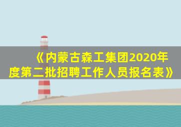 《内蒙古森工集团2020年度第二批招聘工作人员报名表》