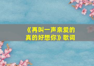 《再叫一声亲爱的真的好想你》歌词