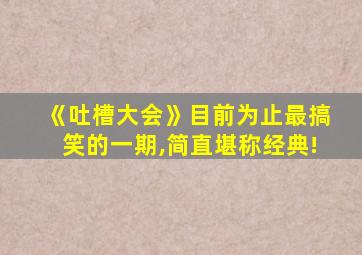 《吐槽大会》目前为止最搞笑的一期,简直堪称经典!