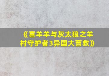 《喜羊羊与灰太狼之羊村守护者3异国大营救》