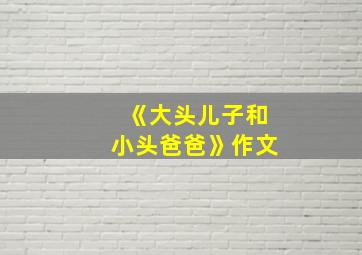 《大头儿子和小头爸爸》作文