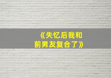 《失忆后我和前男友复合了》