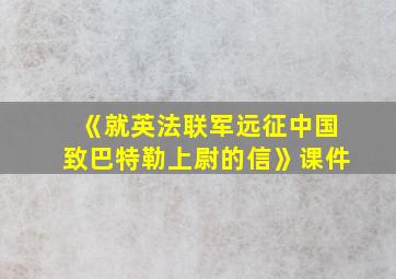 《就英法联军远征中国致巴特勒上尉的信》课件