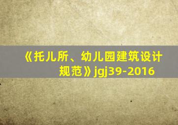 《托儿所、幼儿园建筑设计规范》jgj39-2016