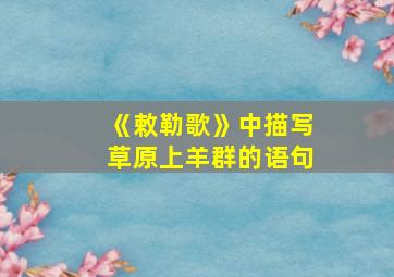 《敕勒歌》中描写草原上羊群的语句