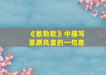 《敕勒歌》中描写草原风景的一句是