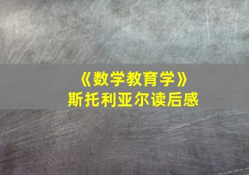 《数学教育学》斯托利亚尔读后感