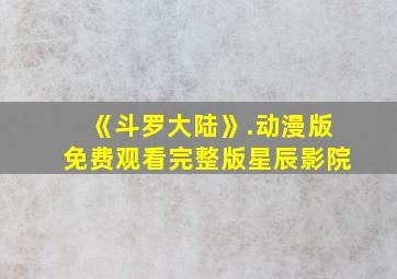 《斗罗大陆》.动漫版免费观看完整版星辰影院