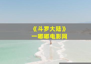 《斗罗大陆》一嘟嘟电影网