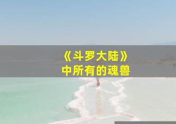 《斗罗大陆》中所有的魂兽