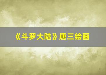 《斗罗大陆》唐三绘画