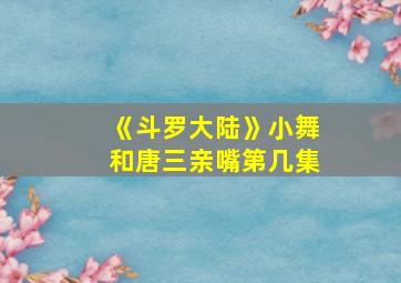 《斗罗大陆》小舞和唐三亲嘴第几集