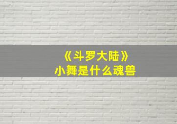 《斗罗大陆》小舞是什么魂兽