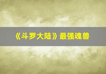 《斗罗大陆》最强魂兽