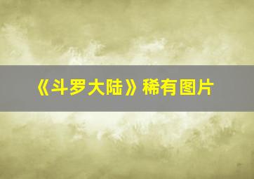 《斗罗大陆》稀有图片