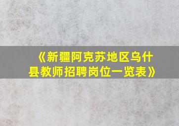 《新疆阿克苏地区乌什县教师招聘岗位一览表》