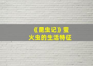 《昆虫记》萤火虫的生活特征