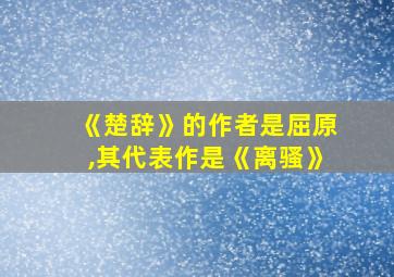 《楚辞》的作者是屈原,其代表作是《离骚》