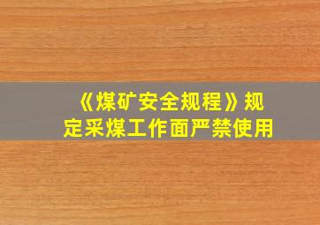 《煤矿安全规程》规定采煤工作面严禁使用