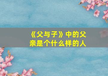 《父与子》中的父亲是个什么样的人