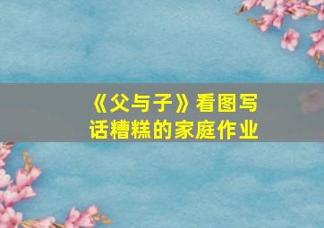 《父与子》看图写话糟糕的家庭作业