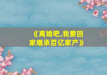 《离婚吧,我要回家继承百亿家产》