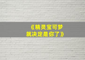 《精灵宝可梦就决定是你了》