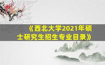 《西北大学2021年硕士研究生招生专业目录》