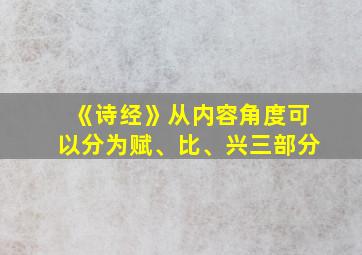 《诗经》从内容角度可以分为赋、比、兴三部分