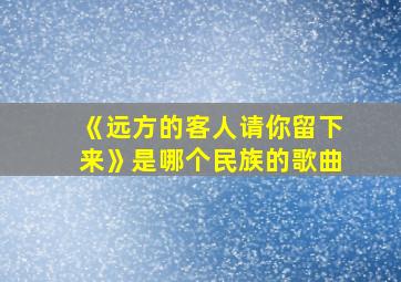 《远方的客人请你留下来》是哪个民族的歌曲