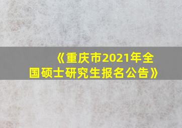 《重庆市2021年全国硕士研究生报名公告》