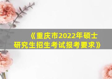 《重庆市2022年硕士研究生招生考试报考要求》