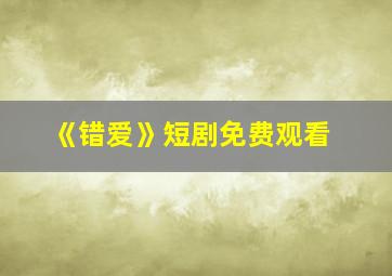 《错爱》短剧免费观看