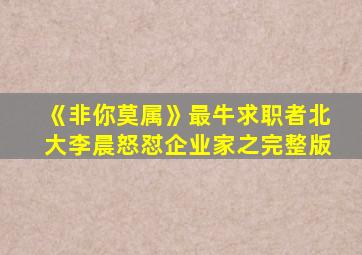 《非你莫属》最牛求职者北大李晨怒怼企业家之完整版