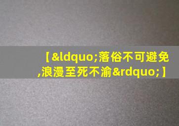 【“落俗不可避免,浪漫至死不渝”】