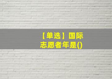 【单选】国际志愿者年是()