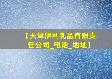 【天津伊利乳品有限责任公司_电话_地址】