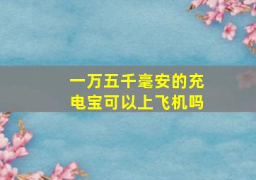 一万五千毫安的充电宝可以上飞机吗